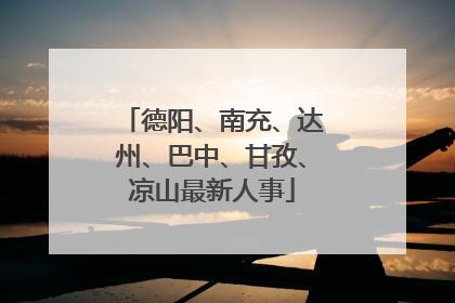 德阳、南充、达州、巴中、甘孜、凉山最新人事