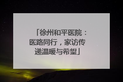 徐州和平医院：医路同行，家访传递温暖与希望