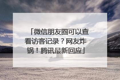 微信朋友圈可以查看访客记录？网友炸锅！腾讯最新回应