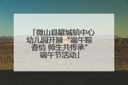 微山县驩城镇中心幼儿园开展“端午粽香情 师生共传承”端午节活动