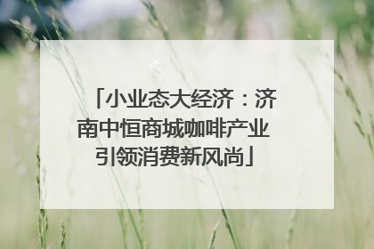 小业态大经济：济南中恒商城咖啡产业引领消费新风尚
