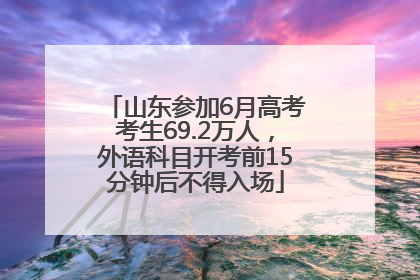 山东参加6月高考考生69.2万人，外语科目开考前15分钟后不得入场
