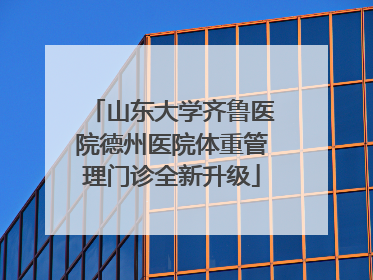 山东大学齐鲁医院德州医院体重管理门诊全新升级