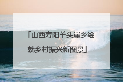 山西寿阳羊头崖乡绘就乡村振兴新图景
