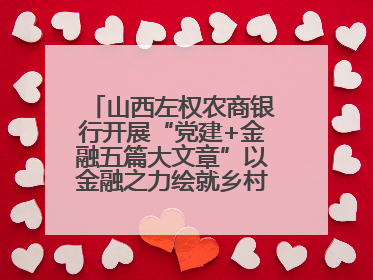 山西左权农商银行开展“党建+金融五篇大文章”以金融之力绘就乡村振兴新画卷