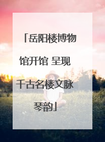 岳阳楼博物馆开馆 呈现千古名楼文脉琴韵