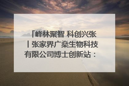 峰林聚智 科创兴张丨张家界广燊生物科技有限公司博士创新站：立足生态优势 激活“绿色宝藏”