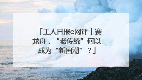 工人日报e网评丨赛龙舟，“老传统”何以成为“新国潮”？