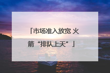 市场准入放宽 火箭“排队上天”