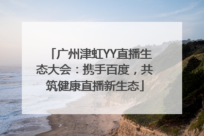 广州津虹YY直播生态大会：携手百度，共筑健康直播新生态