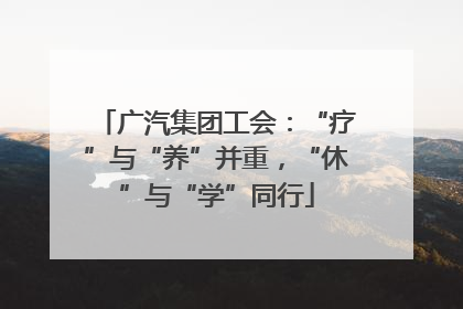 广汽集团工会：“疗”与“养”并重，“休”与“学”同行
