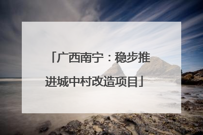 广西南宁：稳步推进城中村改造项目
