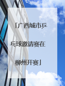 广西城市乒乓球邀请赛在柳州开赛