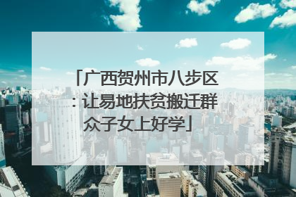 广西贺州市八步区：让易地扶贫搬迁群众子女上好学