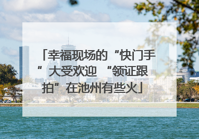 幸福现场的“快门手”大受欢迎 “领证跟拍”在池州有些火