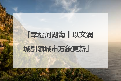 幸福河湖海丨以文润城引领城市万象更新