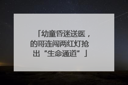 幼童昏迷送医，的哥连闯两红灯抢出“生命通道”