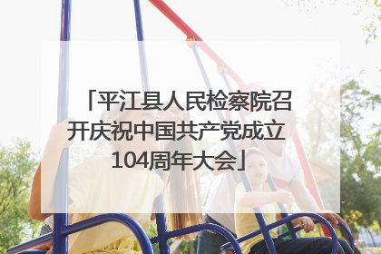 平江县人民检察院召开庆祝中国共产党成立104周年大会