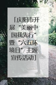 庆阳市开展“美丽中国我先行”暨“六五环境日”主题宣传活动