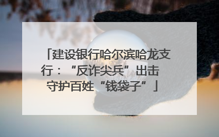建设银行哈尔滨哈龙支行：“反诈尖兵”出击 守护百姓“钱袋子”