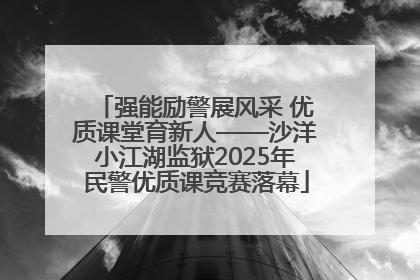 强能励警展风采 优质课堂育新人——沙洋小江湖监狱2025年民警优质课竞赛落幕
