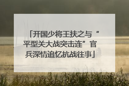 开国少将王扶之与“平型关大战突击连”官兵深情追忆抗战往事