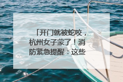 开门就被蛇咬，杭州女子蒙了！消防紧急提醒：这些方法都不靠谱！