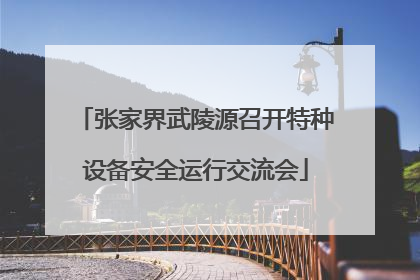 张家界武陵源召开特种设备安全运行交流会