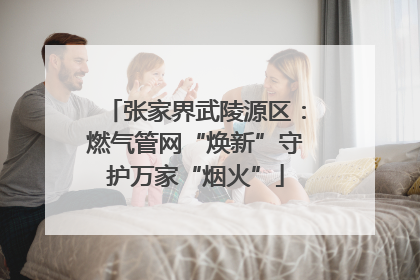 张家界武陵源区：燃气管网“焕新”守护万家“烟火”