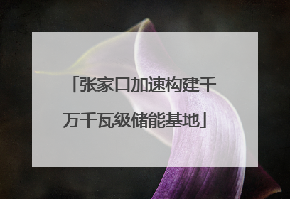 张家口加速构建千万千瓦级储能基地