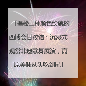 揭秘三种颜色绘就的西博会甘孜馆：沉浸式观赏非遗歌舞展演，高原美味从头吃到尾