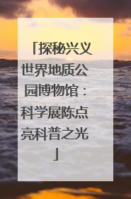 探秘兴义世界地质公园博物馆：科学展陈点亮科普之光