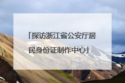 探访浙江省公安厅居民身份证制作中心