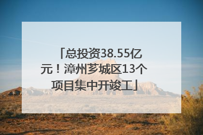 总投资38.55亿元！漳州芗城区13个项目集中开竣工