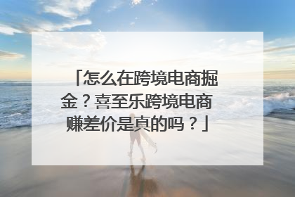 怎么在跨境电商掘金？喜至乐跨境电商赚差价是真的吗？