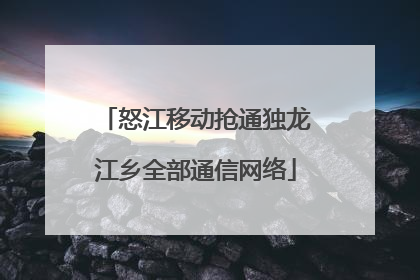 怒江移动抢通独龙江乡全部通信网络