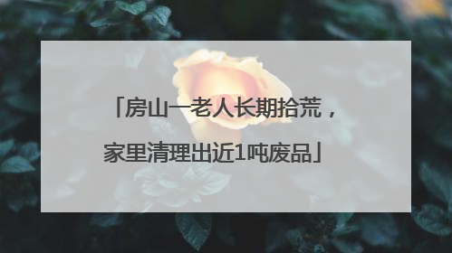 房山一老人长期拾荒，家里清理出近1吨废品