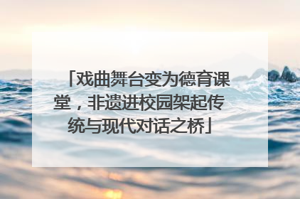 戏曲舞台变为德育课堂，非遗进校园架起传统与现代对话之桥