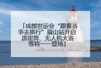 成都世运会“跟着赛事去旅行”眉山站开启 霹雳舞、无人机大赛等将一一登场