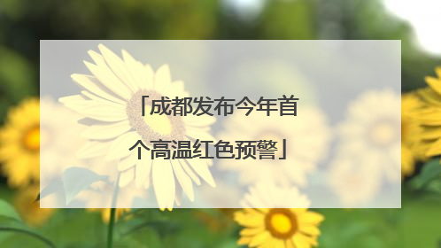 成都发布今年首个高温红色预警