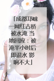 成都邛崃一网红古桥被水淹 当地回应：被淹半小时后即退水 影响不大