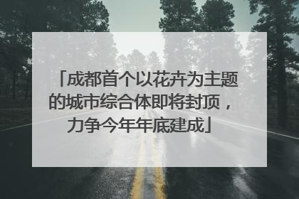 成都首个以花卉为主题的城市综合体即将封顶，力争今年年底建成