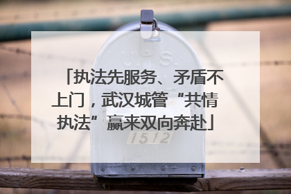 执法先服务、矛盾不上门，武汉城管“共情执法”赢来双向奔赴