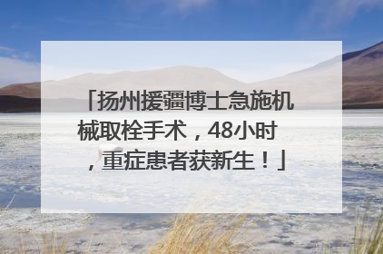 扬州援疆博士急施机械取栓手术，48小时，重症患者获新生！