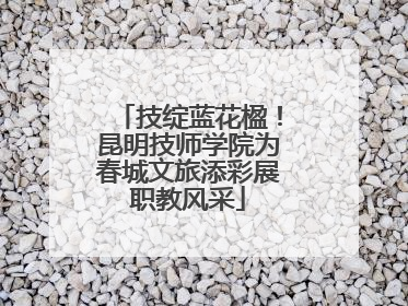 技绽蓝花楹！昆明技师学院为春城文旅添彩展职教风采