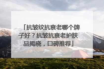 抗皱纹抗衰老哪个牌子好？抗皱抗衰老护肤品揭晓，口碑推荐