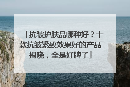 抗皱护肤品哪种好？十款抗皱紧致效果好的产品揭晓，全是好牌子
