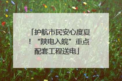 护航市民安心度夏！“陕电入皖”重点配套工程送电