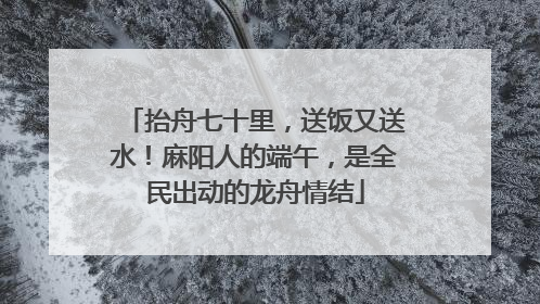 抬舟七十里，送饭又送水！麻阳人的端午，是全民出动的龙舟情结