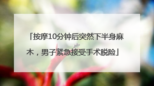 按摩10分钟后突然下半身麻木，男子紧急接受手术脱险